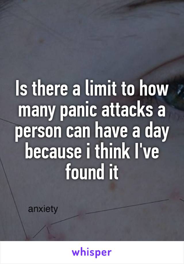 Is there a limit to how many panic attacks a person can have a day because i think I've found it