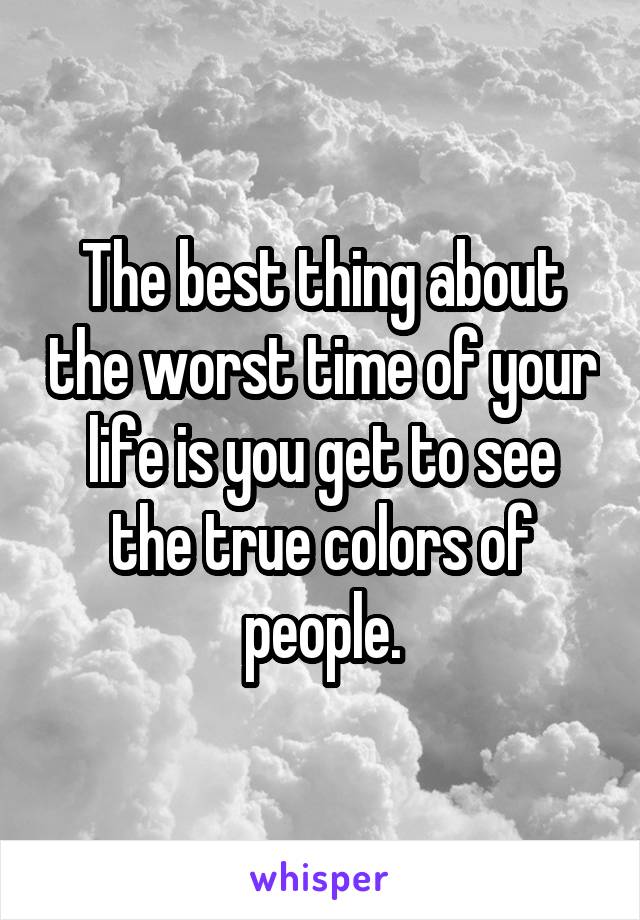 The best thing about the worst time of your life is you get to see the true colors of people.