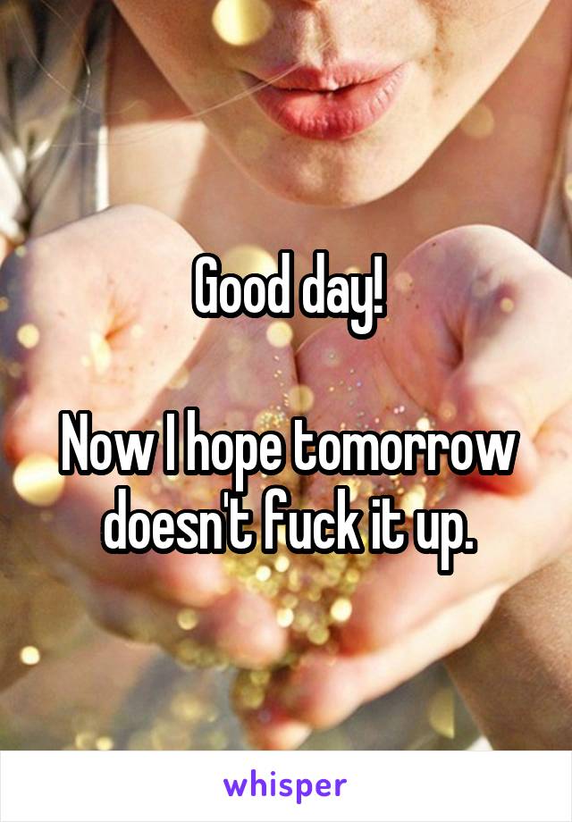 Good day!

Now I hope tomorrow doesn't fuck it up.