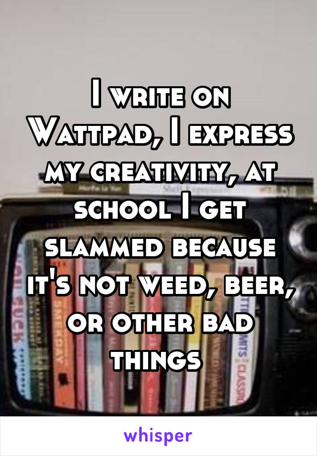 I write on Wattpad, I express my creativity, at school I get slammed because it's not weed, beer, or other bad things 