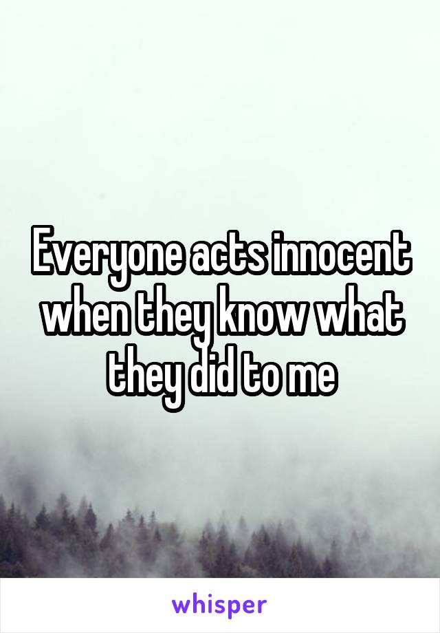 Everyone acts innocent when they know what they did to me