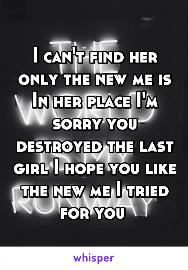 I can't find her only the new me is In her place I'm sorry you destroyed the last girl I hope you like the new me I tried for you 