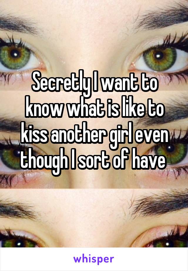 Secretly I want to know what is like to kiss another girl even though I sort of have 
