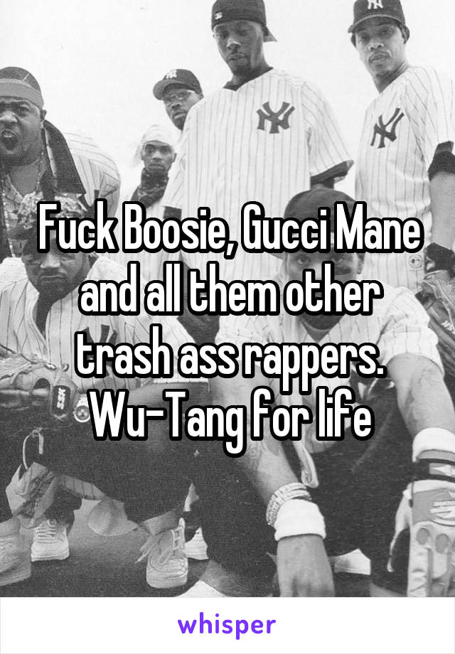 Fuck Boosie, Gucci Mane and all them other trash ass rappers.
Wu-Tang for life