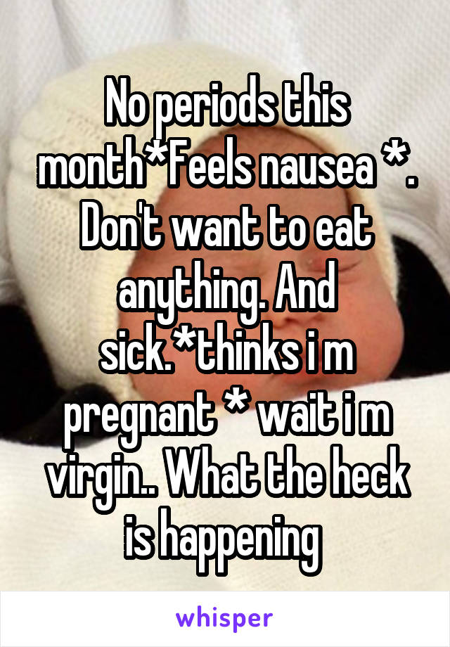 No periods this month*Feels nausea *. Don't want to eat anything. And sick.*thinks i m pregnant * wait i m virgin.. What the heck is happening 