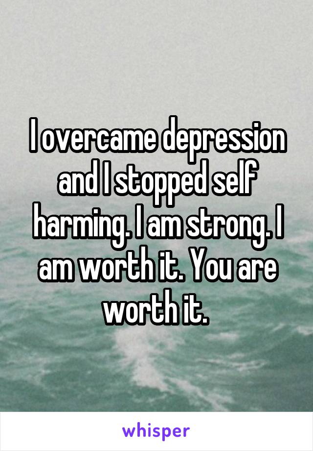 I overcame depression and I stopped self harming. I am strong. I am worth it. You are worth it. 