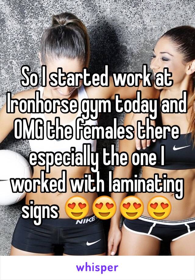 So I started work at Ironhorse gym today and OMG the females there especially the one I worked with laminating signs 😍😍😍😍