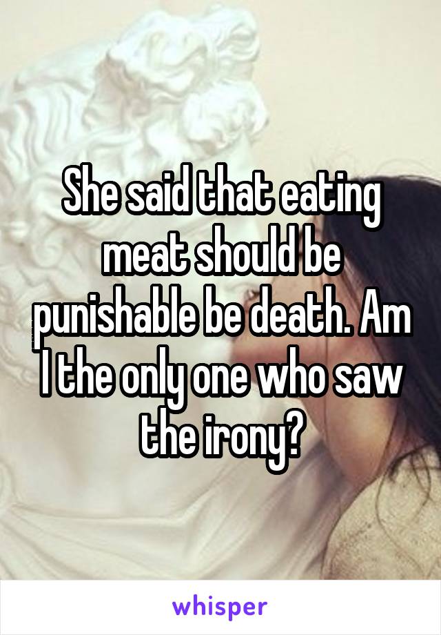 She said that eating meat should be punishable be death. Am I the only one who saw the irony?