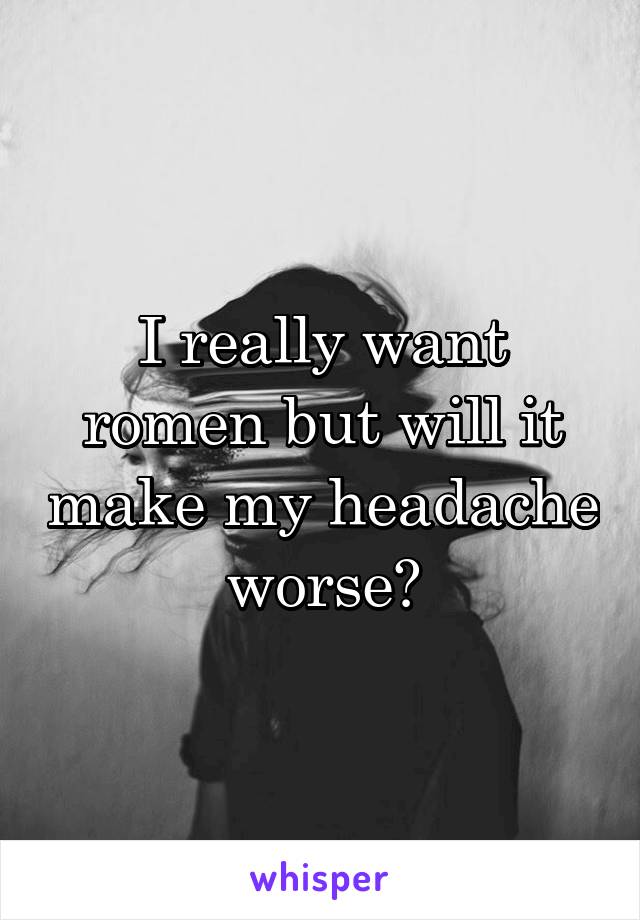 I really want romen but will it make my headache worse?