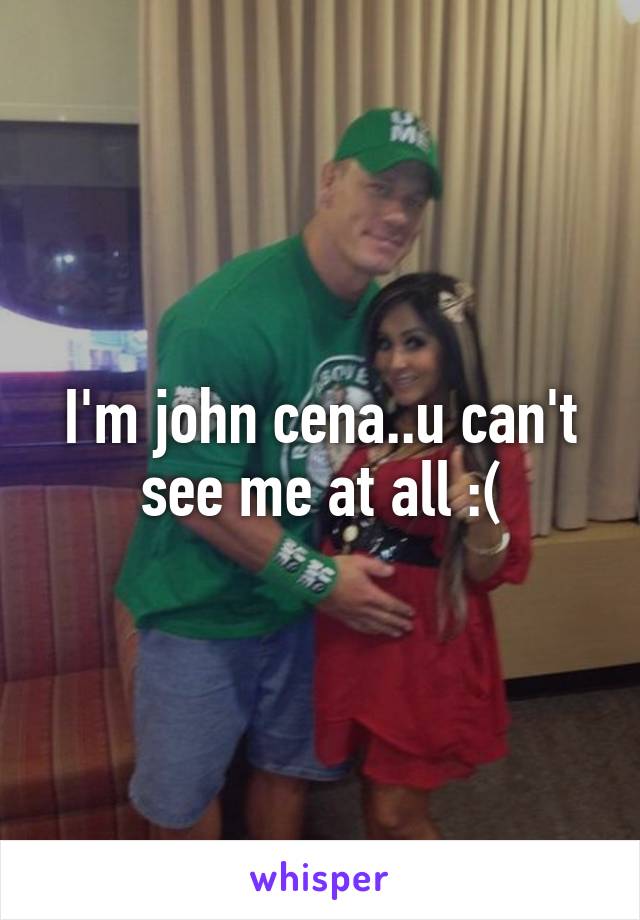 I'm john cena..u can't see me at all :(