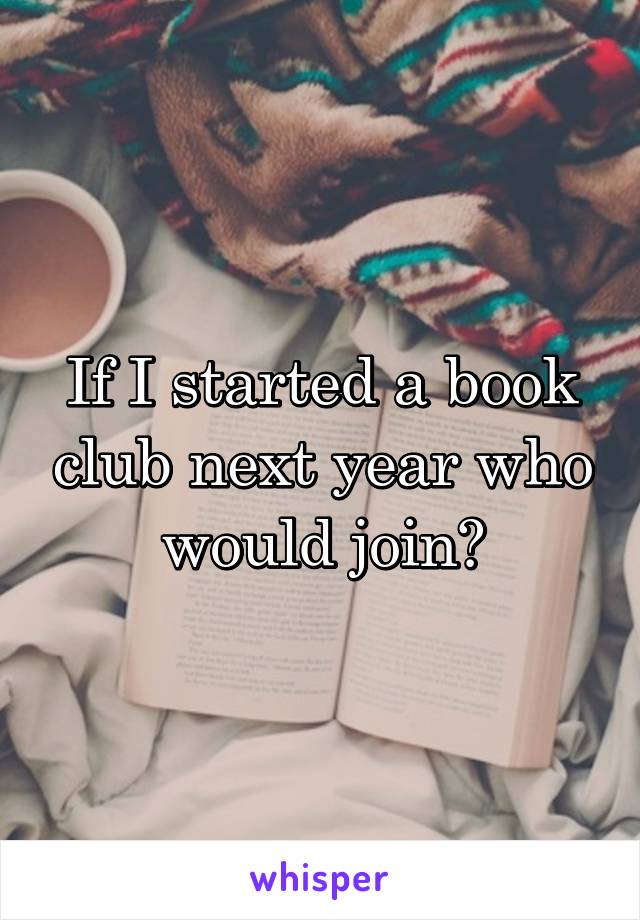 If I started a book club next year who would join?