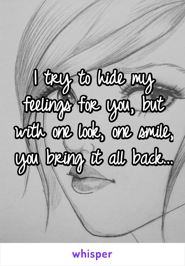 I try to hide my feelings for you, but with one look, one smile, you bring it all back... 