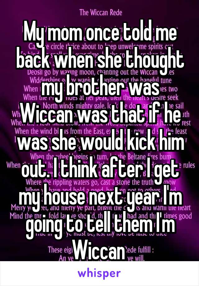 My mom once told me back when she thought my brother was Wiccan was that if he was she would kick him out. I think after I get my house next year I'm going to tell them I'm Wiccan 