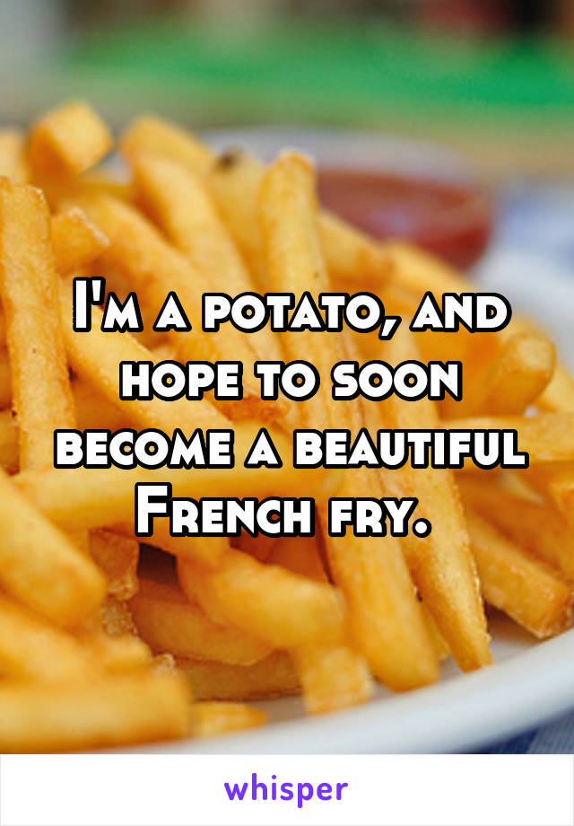 I'm a potato, and hope to soon become a beautiful French fry. 