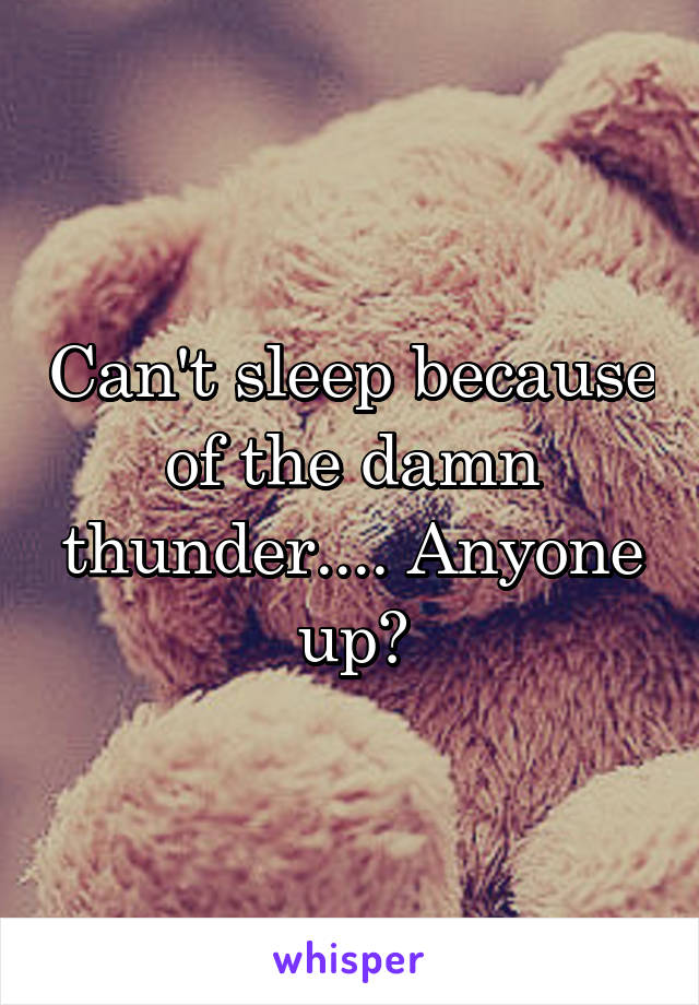 Can't sleep because of the damn thunder.... Anyone up?