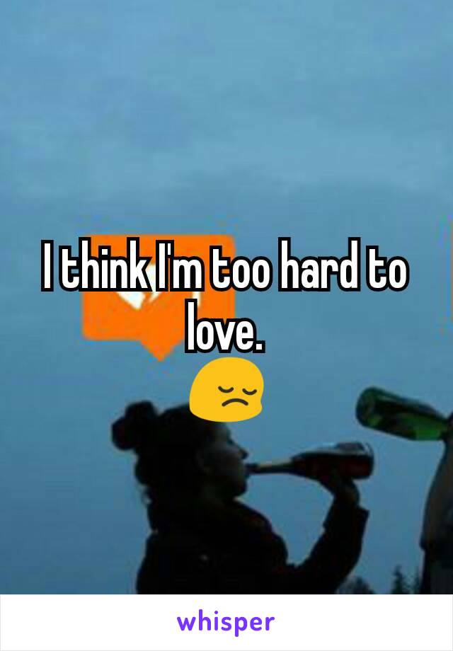 I think I'm too hard to love.
😔