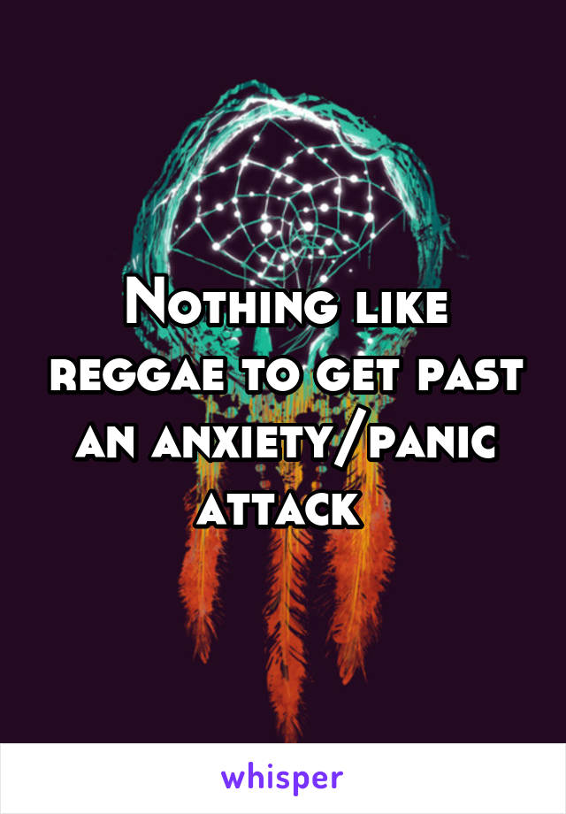 Nothing like reggae to get past an anxiety/panic attack 