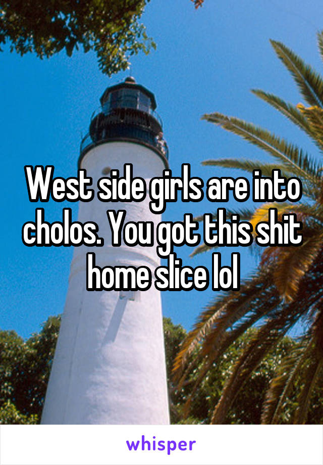 West side girls are into cholos. You got this shit home slice lol