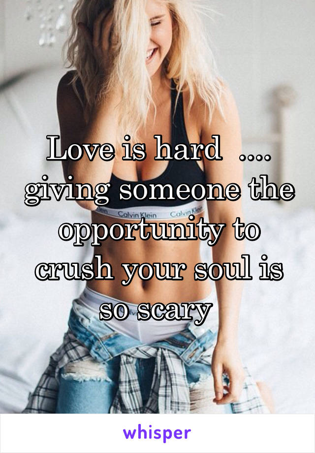 Love is hard  .... giving someone the opportunity to crush your soul is so scary 