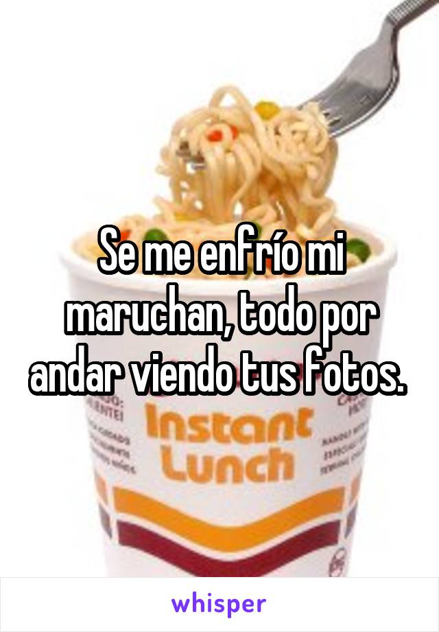 Se me enfrío mi maruchan, todo por andar viendo tus fotos. 