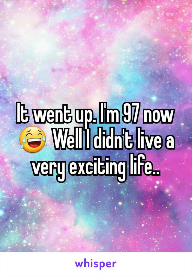 It went up. I'm 97 now 😂 Well I didn't live a very exciting life..