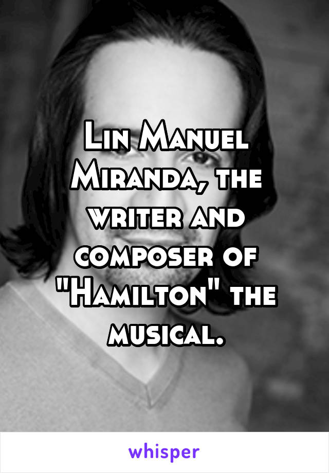 Lin Manuel Miranda, the writer and composer of "Hamilton" the musical.