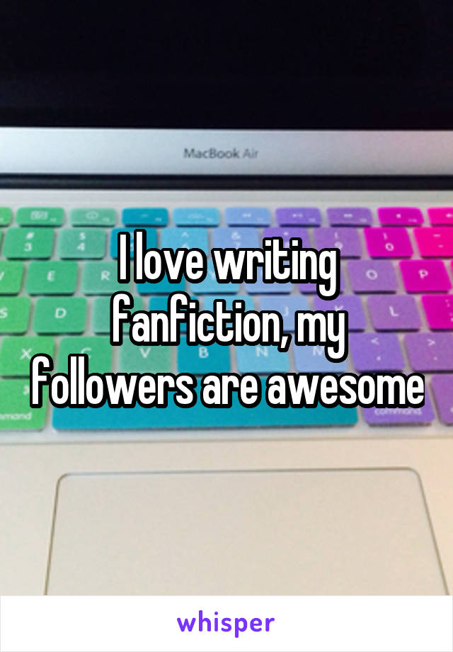 I love writing fanfiction, my followers are awesome