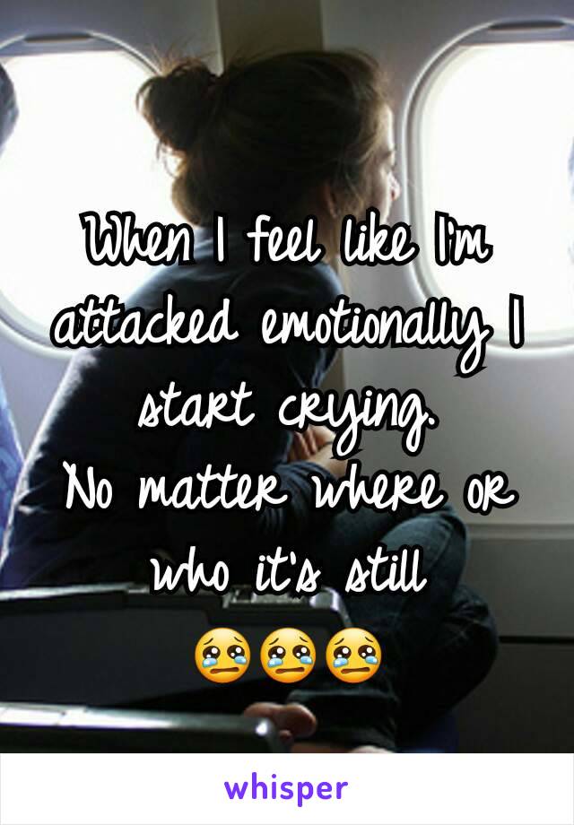 When I feel like I'm attacked emotionally I start crying.
No matter where or who it's still
😢😢😢