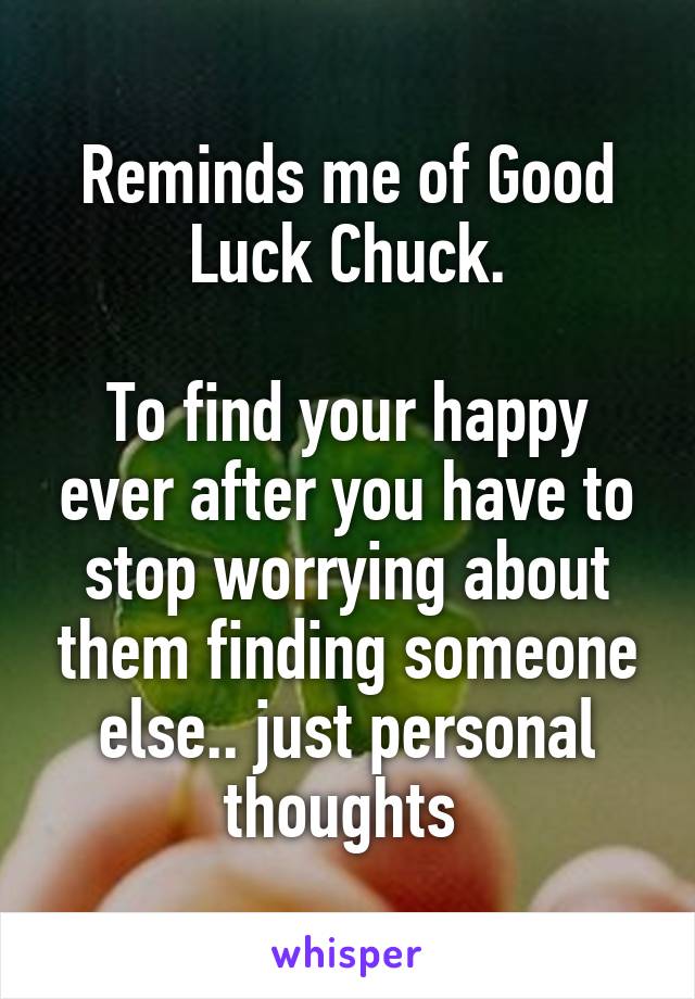 Reminds me of Good Luck Chuck.

To find your happy ever after you have to stop worrying about them finding someone else.. just personal thoughts 