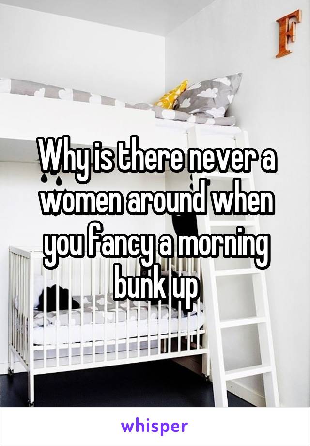 Why is there never a women around when you fancy a morning bunk up