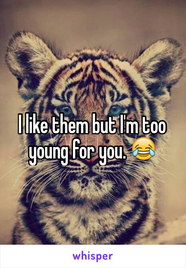 I like them but I'm too young for you. 😂