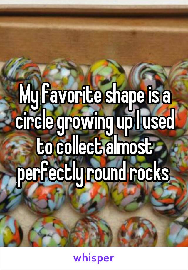 My favorite shape is a circle growing up I used to collect almost perfectly round rocks 