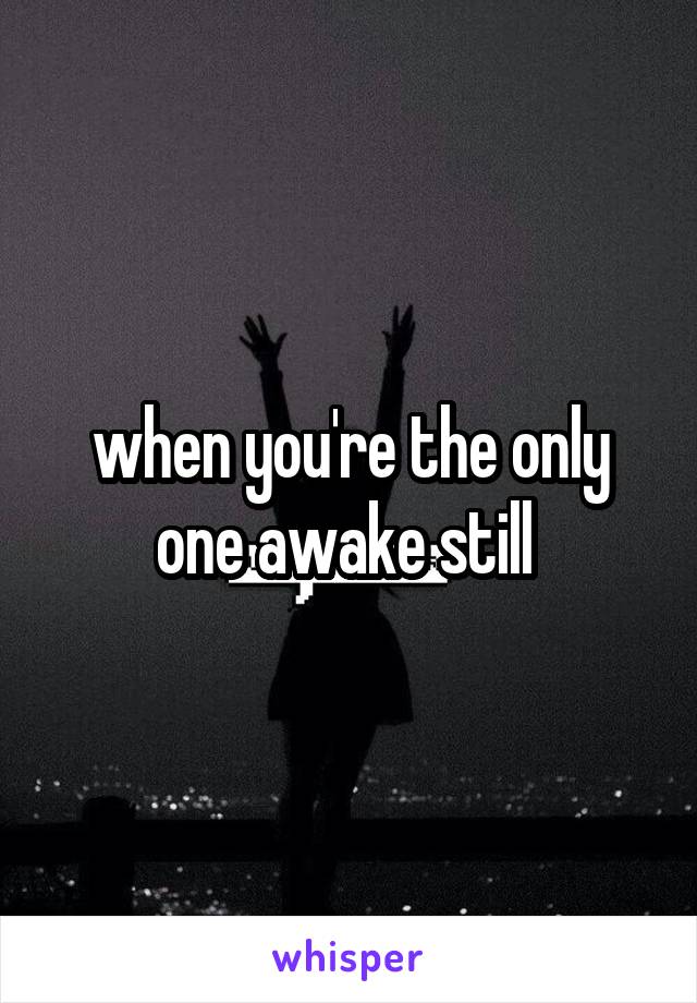 when you're the only one awake still 