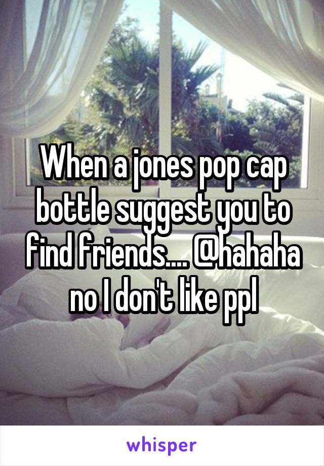 When a jones pop cap bottle suggest you to find friends.... @hahaha no I don't like ppl