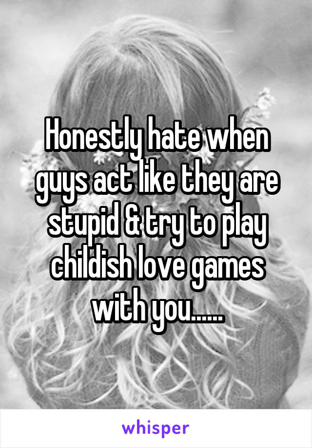 Honestly hate when guys act like they are stupid & try to play childish love games with you......