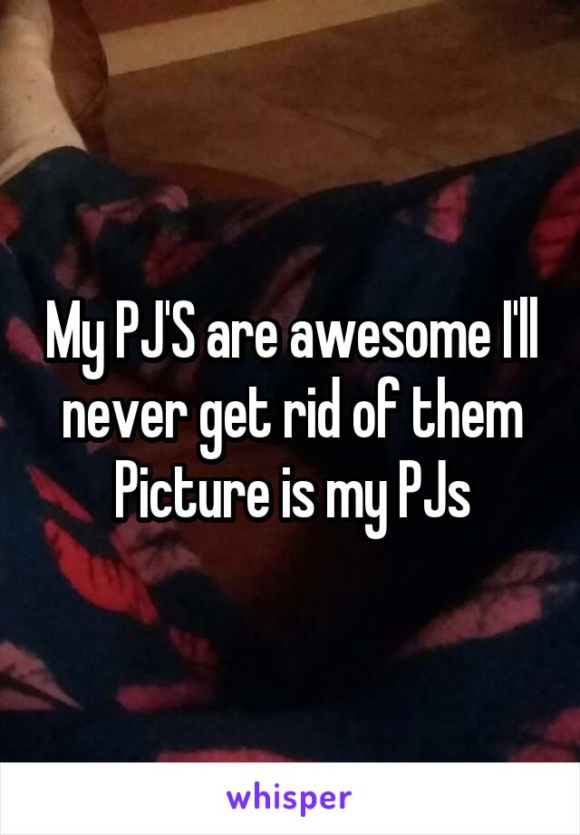 My PJ'S are awesome I'll never get rid of them
Picture is my PJs