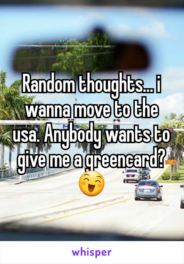 Random thoughts... i wanna move to the usa. Anybody wants to give me a greencard? 😄