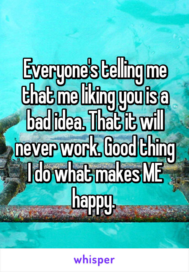 Everyone's telling me that me liking you is a bad idea. That it will never work. Good thing I do what makes ME happy. 