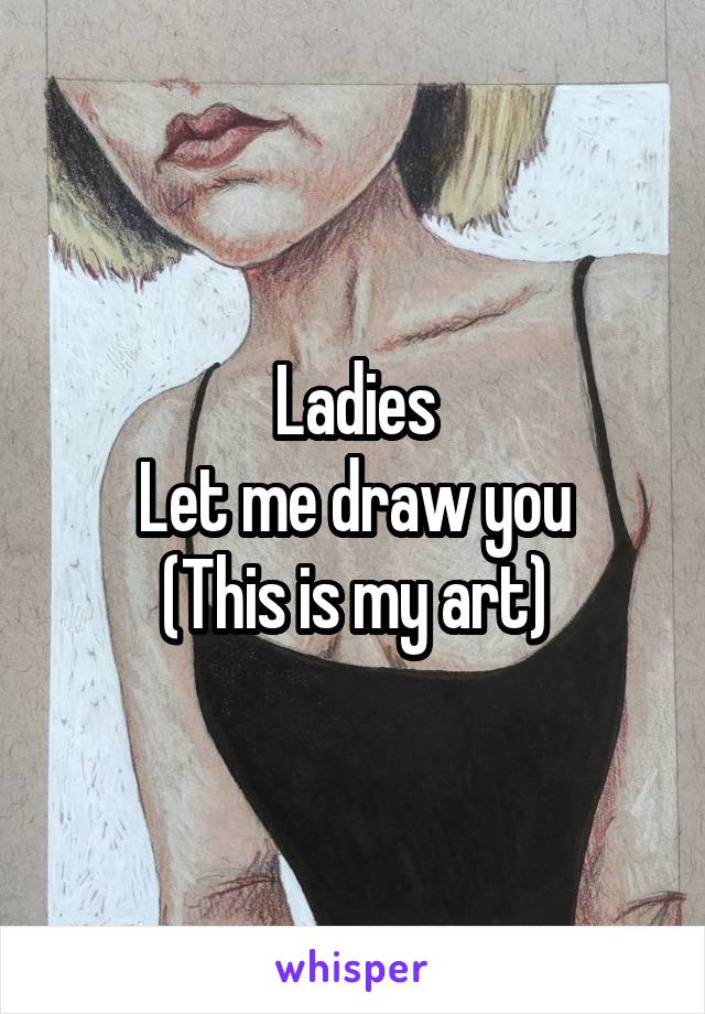 Ladies
Let me draw you
(This is my art)