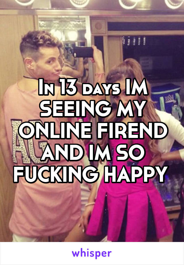 In 13 days IM SEEING MY ONLINE FIREND AND IM SO FUCKING HAPPY 