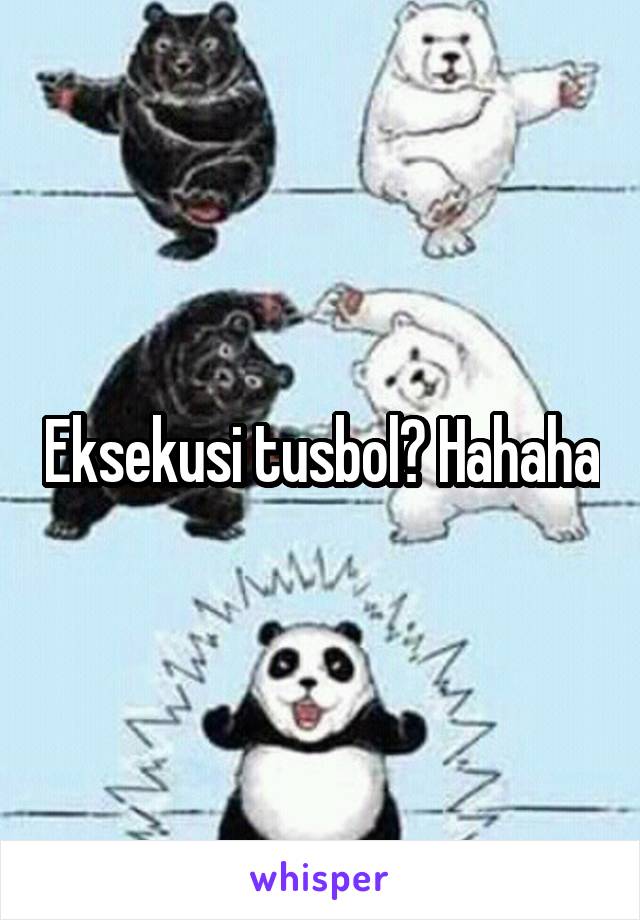 Eksekusi tusbol? Hahaha