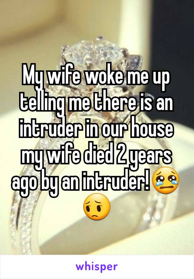 My wife woke me up telling me there is an intruder in our house my wife died 2 years ago by an intruder!😢😔