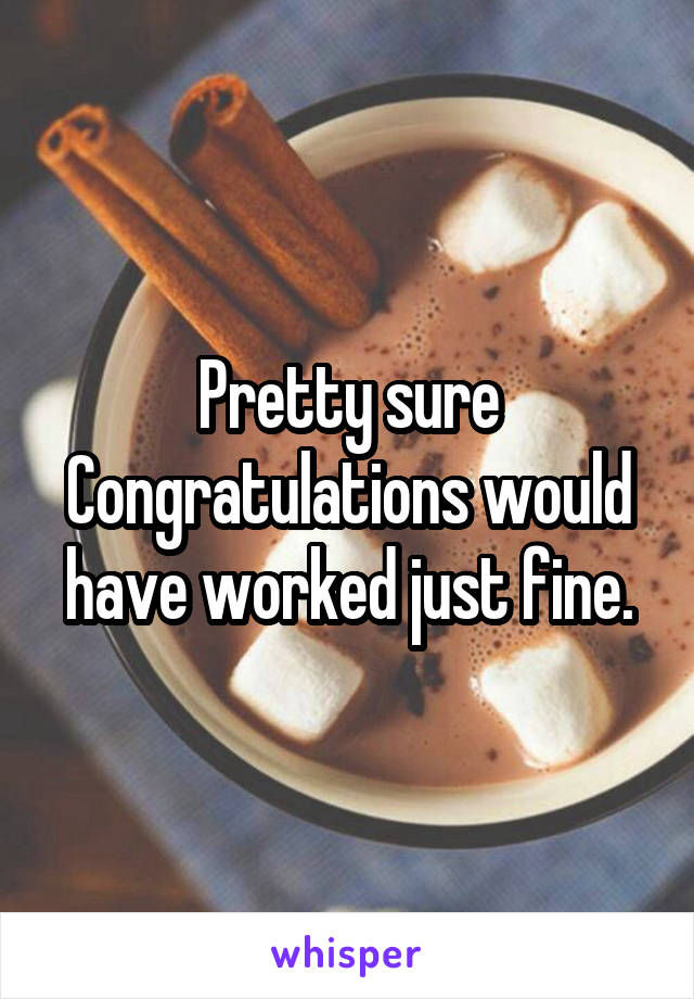 Pretty sure Congratulations would have worked just fine.