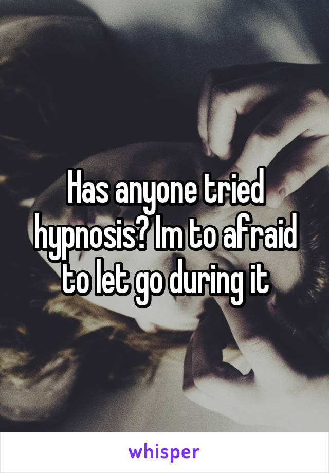 Has anyone tried hypnosis? Im to afraid to let go during it