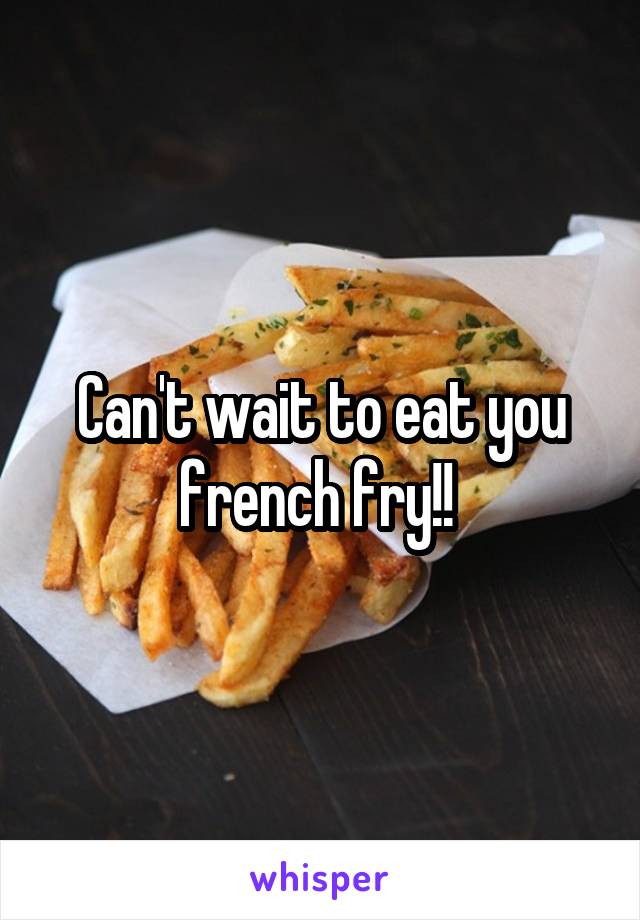 Can't wait to eat you french fry!! 