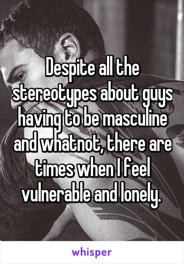 Despite all the stereotypes about guys having to be masculine and whatnot, there are times when I feel vulnerable and lonely. 