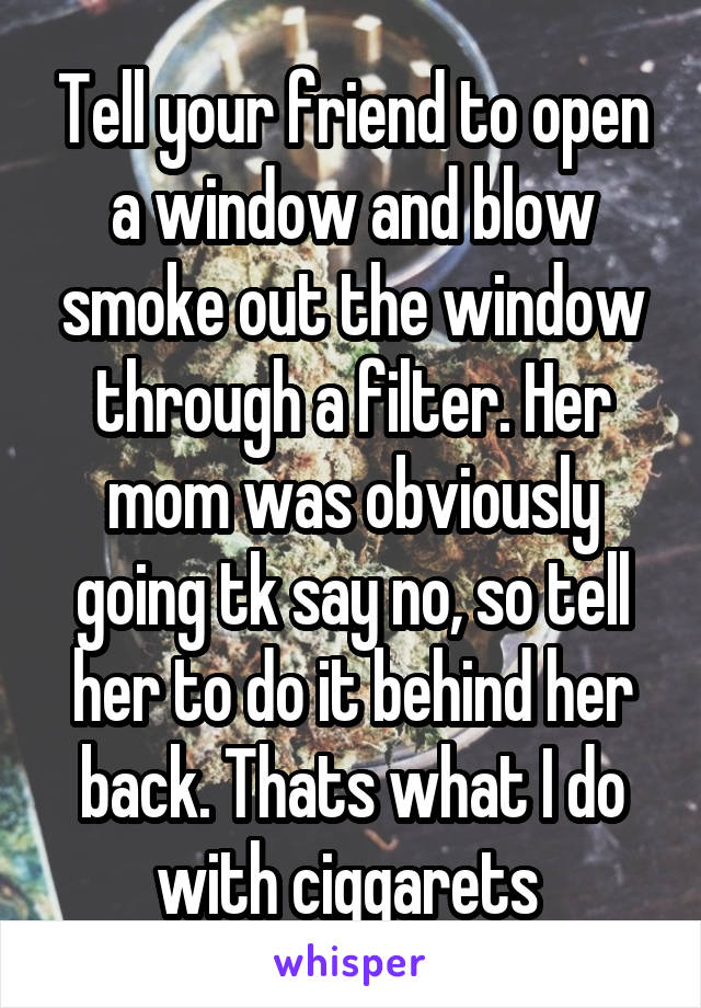 Tell your friend to open a window and blow smoke out the window through a filter. Her mom was obviously going tk say no, so tell her to do it behind her back. Thats what I do with ciggarets 