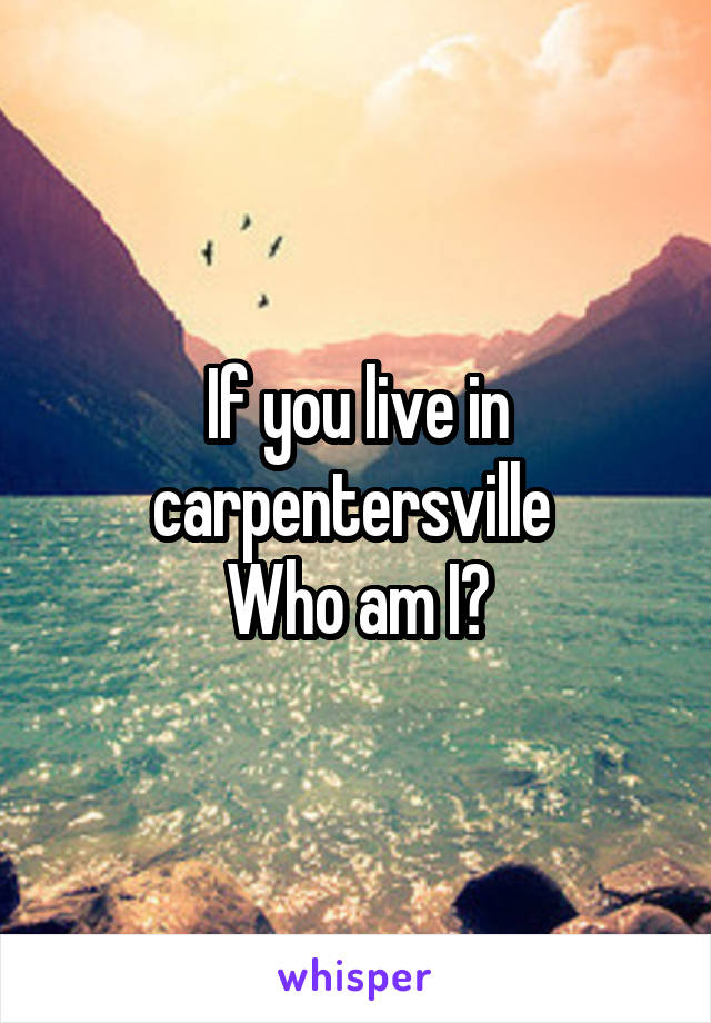 If you live in carpentersville 
Who am I?