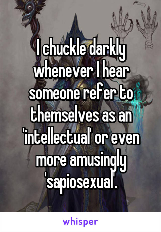 I chuckle darkly whenever I hear someone refer to themselves as an 'intellectual' or even more amusingly 'sapiosexual'.