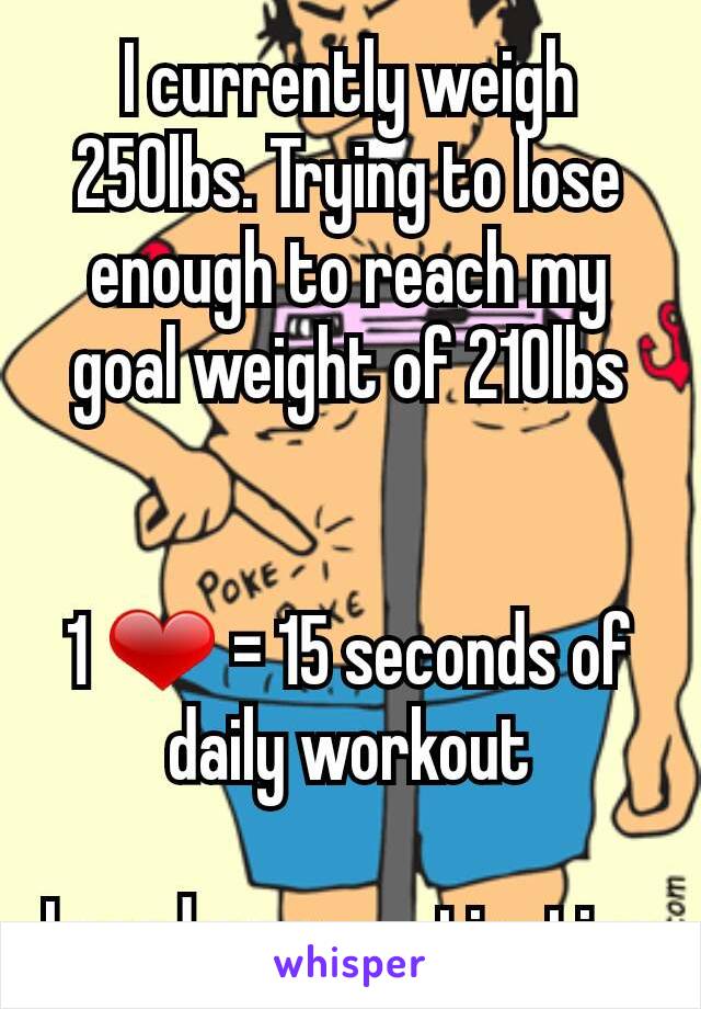 I currently weigh 250lbs. Trying to lose enough to reach my goal weight of 210lbs


1 ❤ = 15 seconds of daily workout

I need some motivation